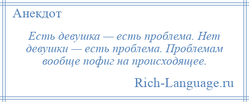 
    Есть девушка — есть проблема. Нет девушки — есть проблема. Проблемам вообще пофиг на происходящее.