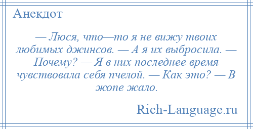 
    — Люся, что—то я не вижу твоих любимых джинсов. — А я их выбросила. — Почему? — Я в них последнее время чувствовала себя пчелой. — Как это? — В жопе жало.