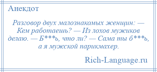 
    Разговор двух малознакомых женщин: — Кем работаешь? — Из лохов мужиков делаю. — Б***ь, что ли? — Сама ты б***ь, а я мужской парикмахер.