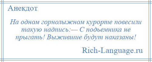 
    На одном горнолыжном курорте повесили такую надпись:— С подьемника не прыгать! Выжившие будут наказаны!