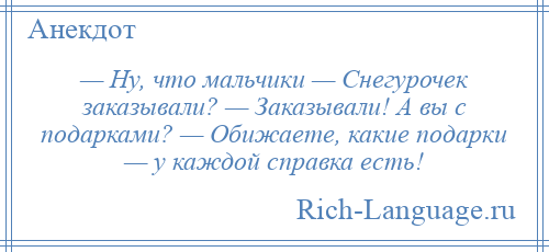 
    — Ну, что мальчики — Снегурочек заказывали? — Заказывали! А вы с подарками? — Обижаете, какие подарки — у каждой справка есть!