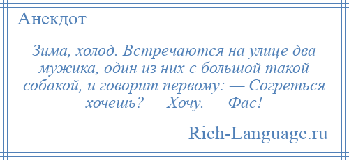 
    Зима, холод. Встречаются на улице два мужика, один из них с большой такой собакой, и говорит первому: — Согреться хочешь? — Хочу. — Фас!