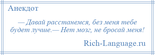 
    — Давай расстанемся, без меня тебе будет лучше.— Нет мозг, не бросай меня!