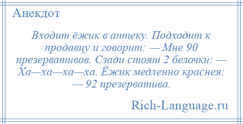 
    Входит ёжик в аптеку. Подходит к продавцу и говорит: — Мне 90 презервативов. Сзади стоят 2 белочки: — Ха—ха—ха—ха. Ёжик медленно краснея: — 92 презерватива.