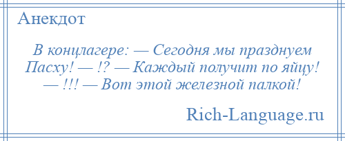 
    В концлагере: — Сегодня мы празднуем Пасху! — !? — Каждый получит по яйцу! — !!! — Вот этой железной палкой!