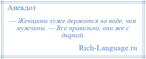 
    — Женщины хуже держатся на воде, чем мужчины. — Все правильно, они же с дыркой.