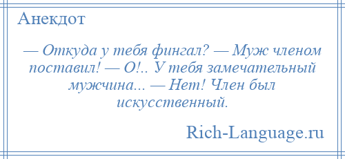 
    — Откуда у тебя фингал? — Муж членом поставил! — О!.. У тебя замечательный мужчина... — Нет! Член был искусственный.