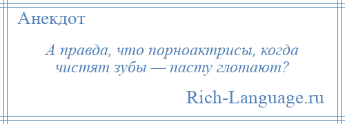 
    А правда, что порноактрисы, когда чистят зубы — пасту глотают?