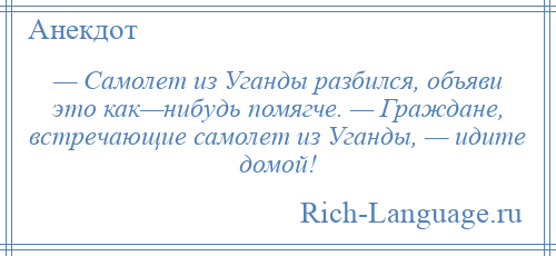 
    — Самолет из Уганды разбился, объяви это как—нибудь помягче. — Граждане, встречающие самолет из Уганды, — идите домой!
