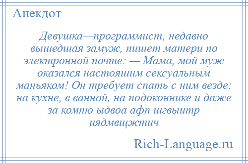 
    Девушка—программист, недавно вышедшая замуж, пишет матери по электронной почте: — Мама, мой муж оказался настояшим сексуальным маньяком! Он требует спать с ним везде: на кухне, в ванной, на подоконнике и даже за компю ыдвоа афп шгвыитр иядмвщжтич