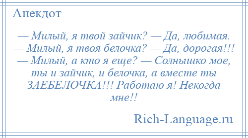 
    — Милый, я твой зайчик? — Да, любимая. — Милый, я твоя белочка? — Да, дорогая!!! — Милый, а кто я еще? — Солнышко мое, ты и зайчик, и белочка, а вместе ты ЗАЕБЕЛОЧКА!!! Работаю я! Некогда мне!!