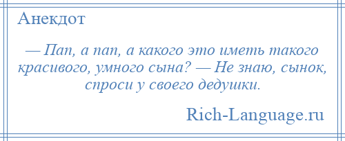 
    — Пап, а пап, а какого это иметь такого красивого, умного сына? — Не знаю, сынок, спроси у своего дедушки.