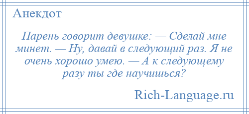 
    Парень говорит девушке: — Сделай мне минет. — Ну, давай в следующий раз. Я не очень хорошо умею. — А к следующему разу ты где научишься?