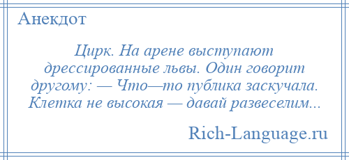 
    Цирк. На арене выступают дрессированные львы. Один говорит другому: — Что—то публика заскучала. Клетка не высокая — давай развеселим...