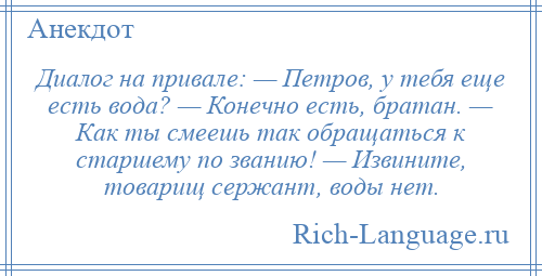 
    Диалог на привале: — Петров, у тебя еще есть вода? — Конечно есть, братан. — Как ты смеешь так обращаться к старшему по званию! — Извините, товарищ сержант, воды нет.