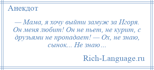 
    — Мама, я хочу выйти замуж за Игоря. Он меня любит! Он не пьет, не курит, с друзьями не пропадает! — Ох, не знаю, сынок... Не знаю…