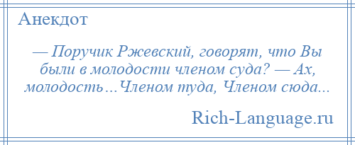 
    — Поручик Ржевский, говорят, что Вы были в молодости членом суда? — Ах, молодость…Членом туда, Членом сюда...