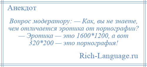 
    Вопрос модератору: — Как, вы не знаете, чем отличается эротика от порнографии? — Эротика — это 1600*1200, а вот 320*200 — это порнография!