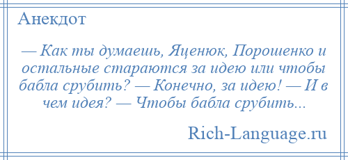 
    — Как ты думаешь, Яценюк, Порошенко и остальные стараются за идею или чтобы бабла срубить? — Конечно, за идею! — И в чем идея? — Чтобы бабла срубить...