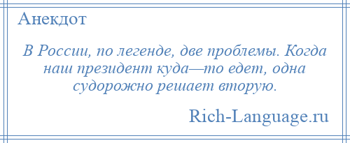 
    В России, по легенде, две проблемы. Когда наш президент куда—то едет, одна судорожно решает вторую.