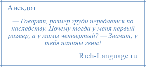 
    — Говорят, размер груди передается по наследству. Почему тогда у меня первый размер, а у мамы четвертый? — Значит, у тебя папины гены!