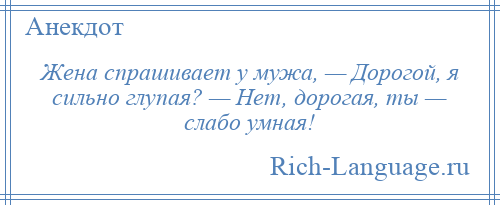 
    Жена спрашивает у мужа, — Дорогой, я сильно глупая? — Нет, дорогая, ты — слабо умная!