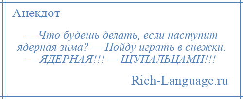 
    — Что будешь делать, если наступит ядерная зима? — Пойду играть в снежки. — ЯДЕРНАЯ!!! — ЩУПАЛЬЦАМИ!!!