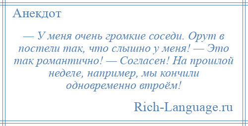 
    — У меня очень громкие соседи. Орут в постели так, что слышно у меня! — Это так романтично! — Согласен! На прошлой неделе, например, мы кончили одновременно втроём!