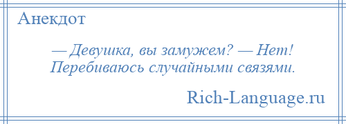 
    — Девушка, вы замужем? — Нет! Перебиваюсь случайными связями.