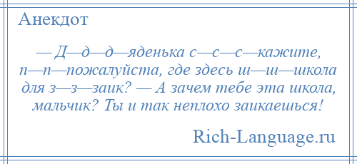 
    — Д—д—д—яденька с—c—c—кажите, п—п—пожалyйста, где здесь ш—ш—школа для з—з—заик? — А зачем тебе эта школа, мальчик? Ты и так неплохо заикаешься!