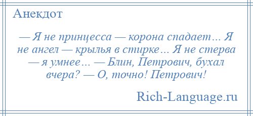 
    — Я не принцесса — корона спадает… Я не ангел — крылья в стирке… Я не стерва — я умнее… — Блин, Петрович, бухал вчера? — О, точно! Петрович!