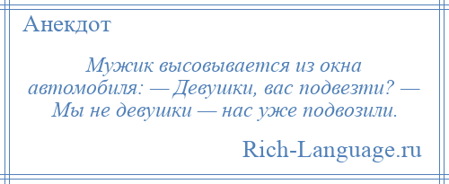 
    Мужик высовывается из окна автомобиля: — Девушки, вас подвезти? — Мы не девушки — нас уже подвозили.