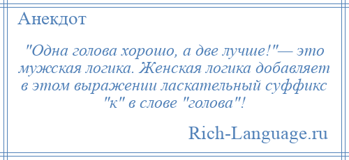 
     Одна голова хорошо, а две лучше! — это мужская логика. Женская логика добавляет в этом выражении ласкательный суффикс к в слове голова !