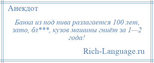 
    Банка из под пива разлагается 100 лет, зато, бл***, кузов машины гниёт за 1—2 года!