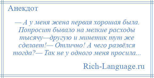 
    — А у меня жена первая хорошая была. Попросит бывало на мелкие расходы тысячу—другую и минетик тут же сделает!— Отлично! А чего развёлся тогда?— Так не у одного меня просила...