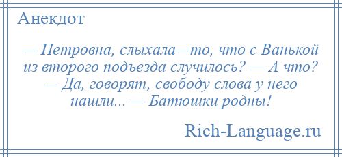 
    — Петровна, слыхала—то, что с Ванькой из второго подъезда случилось? — А что? — Да, говорят, свободу слова у него нашли... — Батюшки родны!