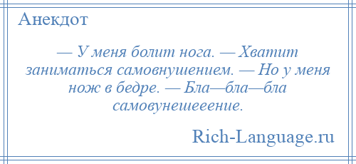 
    — У меня болит нога. — Хватит заниматься самовнушением. — Но у меня нож в бедре. — Бла—бла—бла самовунешееение.