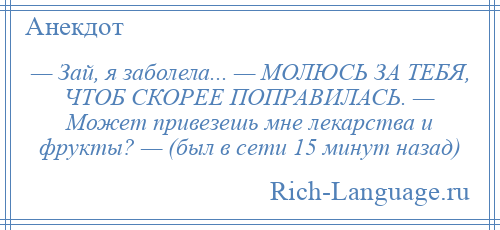 
    — Зай, я заболела... — МОЛЮСЬ ЗА ТЕБЯ, ЧТОБ СКОРЕЕ ПОПРАВИЛАСЬ. — Может привезешь мне лекарства и фрукты? — (был в сети 15 минут назад)