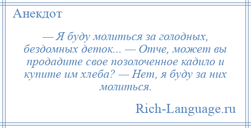 
    — Я буду молиться за голодных, бездомных деток... — Отче, может вы продадите свое позолоченное кадило и купите им хлеба? — Нет, я буду за них молиться.