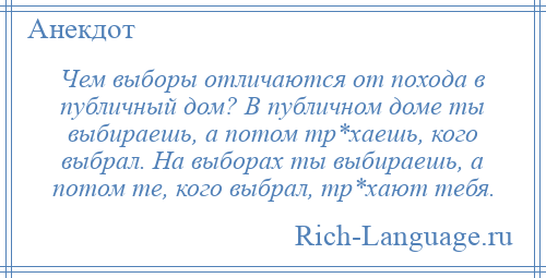 
    Чем выборы отличаются от похода в публичный дом? В публичном доме ты выбираешь, а потом тр*хаешь, кого выбрал. На выборах ты выбираешь, а потом те, кого выбрал, тр*хают тебя.