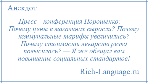 
    Пресс—конференция Порошенко: — Почему цены в магазинах выросли? Почему коммунальные тарифы увеличились? Почему стоимость лекарств резко повысилась? — Я же обещал вам повышение социальных стандартов!