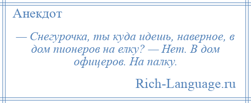 
    — Снегурочка, ты куда идешь, наверное, в дом пионеров на елку? — Нет. В дом офицеров. На палку.