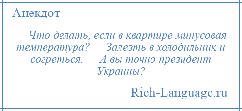 
    — Что делать, если в квартире минусовая температура? — Залезть в холодильник и согреться. — А вы точно президент Украины?