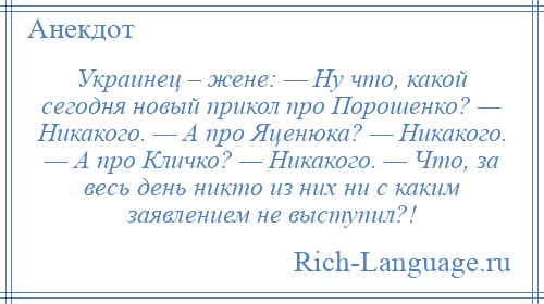 
    Украинец – жене: — Ну что, какой сегодня новый прикол про Порошенко? — Никакого. — А про Яценюка? — Никакого. — А про Кличко? — Никакого. — Что, за весь день никто из них ни с каким заявлением не выступил?!