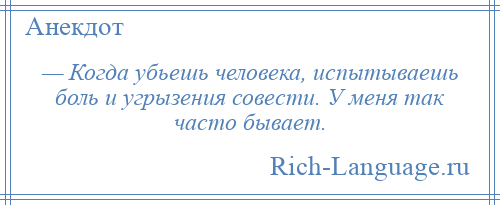 
    — Когда убьешь человека, испытываешь боль и угрызения совести. У меня так часто бывает.