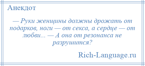 
    — Руки женщины должны дрожать от подарков, ноги — от секса, а сердце — от любви... — А она от резонанса не разрушится?