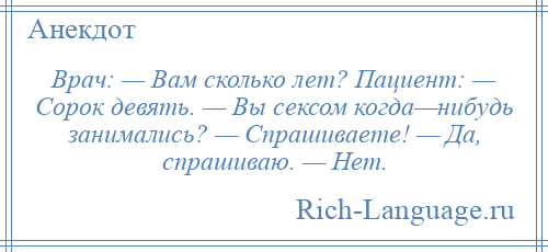 
    Врач: — Вам сколько лет? Пациент: — Сорок девять. — Вы сексом когда—нибудь занимались? — Спрашиваете! — Да, спрашиваю. — Нет.