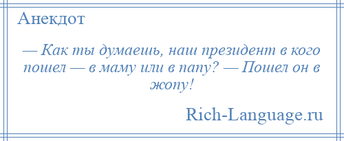 
    — Как ты думаешь, наш президент в кого пошел — в маму или в папу? — Пошел он в жопу!