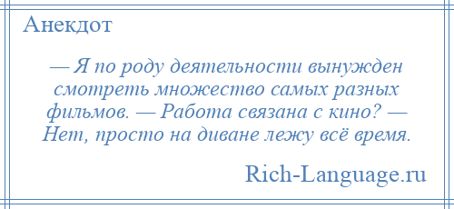 
    — Я по роду деятельности вынужден смотреть множество самых разных фильмов. — Работа связана с кино? — Нет, просто на диване лежу всё время.