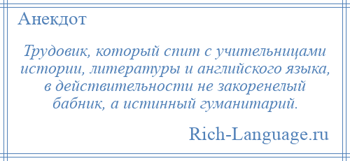 
    Трудовик, который спит с учительницами истории, литературы и английского языка, в действительности не закоренелый бабник, а истинный гуманитарий.